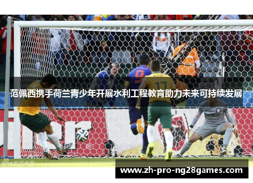 范佩西携手荷兰青少年开展水利工程教育助力未来可持续发展