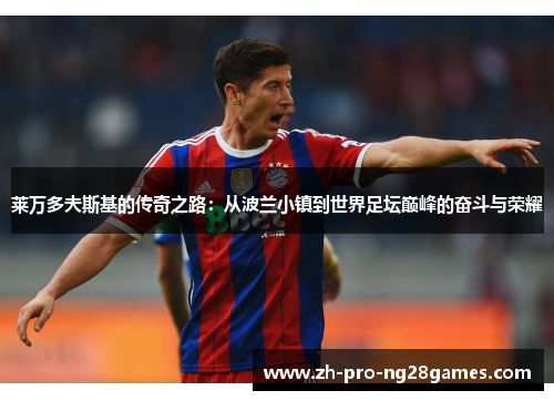 莱万多夫斯基的传奇之路:从波兰小镇到世界足坛巅峰的奋斗与荣耀 莱万多夫斯基的传奇之路:从波兰小镇到世界足坛巅峰的奋斗与荣耀