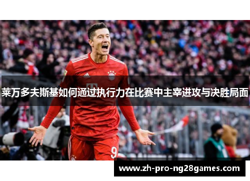 莱万多夫斯基如何通过执行力在比赛中主宰进攻与决胜局面 莱万多夫斯基如何通过执行力在比赛中主宰进攻与决胜局面