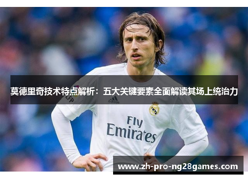 莫德里奇技术特点解析：五大关键要素全面解读其场上统治力