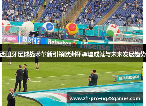西班牙足球战术革新引领欧洲杯辉煌成就与未来发展趋势