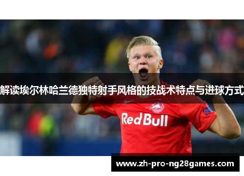 解读埃尔林哈兰德独特射手风格的技战术特点与进球方式