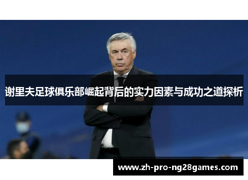 谢里夫足球俱乐部崛起背后的实力因素与成功之道探析 谢里夫足球俱乐部崛起背后的实力因素与成功之道探析