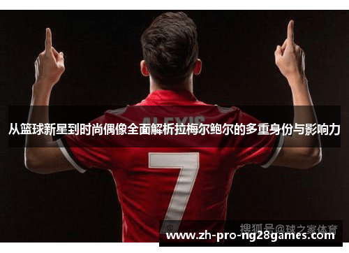 从篮球新星到时尚偶像全面解析拉梅尔鲍尔的多重身份与影响力