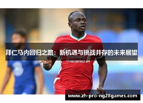 拜仁马内回归之路:新机遇与挑战并存的未来展望 拜仁马内回归之路:新机遇与挑战并存的未来展望