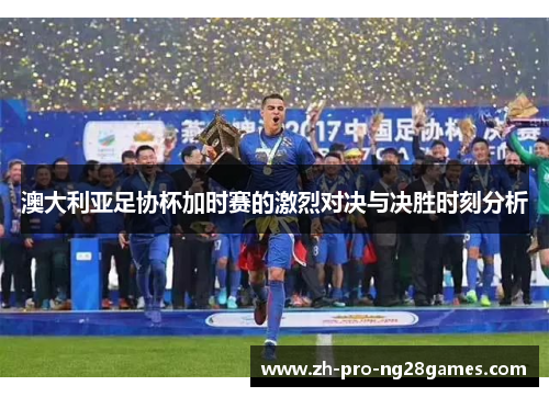 澳大利亚足协杯加时赛的激烈对决与决胜时刻分析 澳大利亚足协杯加时赛的激烈对决与决胜时刻分析