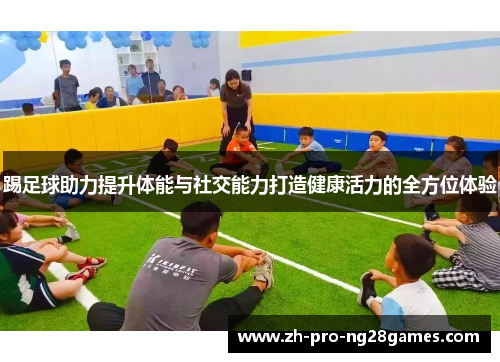 踢足球助力提升体能与社交能力打造健康活力的全方位体验