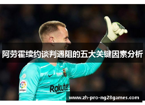 阿劳霍续约谈判遇阻的五大关键因素分析