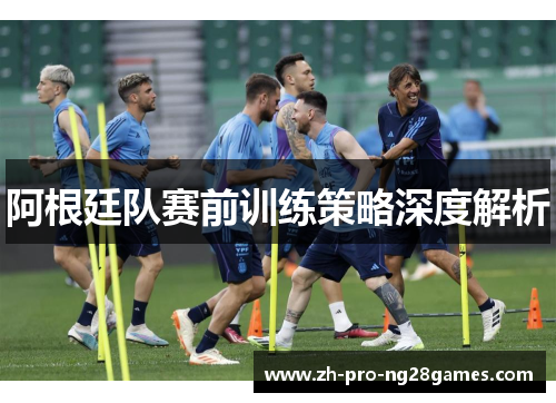 阿根廷队赛前训练策略深度解析