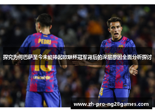 探究为何巴萨至今未能捧起欧联杯冠军背后的深层原因全面分析探讨 探究为何巴萨至今未能捧起欧联杯冠军背后的深层原因全面分析探讨