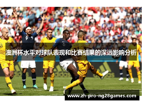 澳洲杯水平对球队表现和比赛结果的深远影响分析 澳洲杯水平对球队表现和比赛结果的深远影响分析