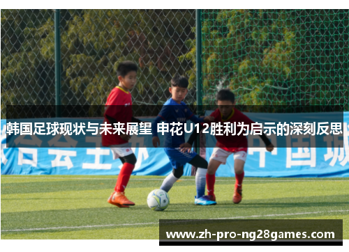 韩国足球现状与未来展望 申花U12胜利为启示的深刻反思 韩国足球现状与未来展望 申花U12胜利为启示的深刻反思