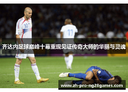 齐达内足球巅峰十幕重现见证传奇大师的华丽与灵魂