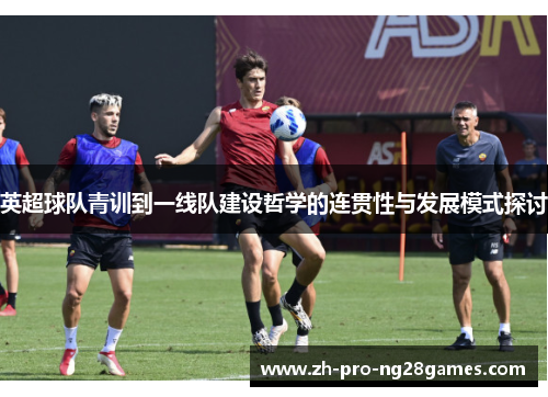 英超球队青训到一线队建设哲学的连贯性与发展模式探讨