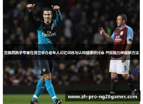 范佩西携手专家在荷兰举办老年人记忆训练与认知健康研讨会 共探脑力保健新方法