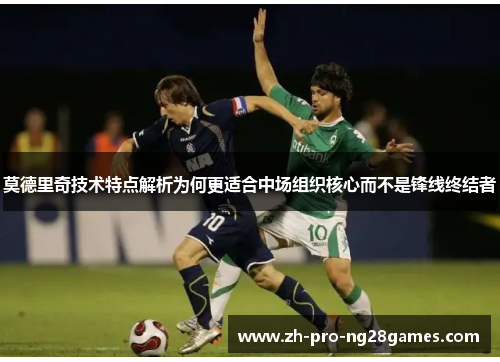 莫德里奇技术特点解析为何更适合中场组织核心而不是锋线终结者 莫德里奇技术特点解析为何更适合中场组织核心而不是锋线终结者