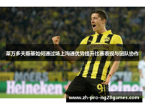 莱万多夫斯基如何通过场上沟通优势提升比赛表现与团队协作 莱万多夫斯基如何通过场上沟通优势提升比赛表现与团队协作