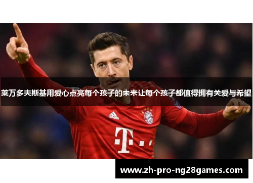 莱万多夫斯基用爱心点亮每个孩子的未来让每个孩子都值得拥有关爱与希望