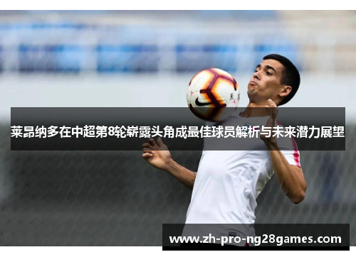 莱昂纳多在中超第8轮崭露头角成最佳球员解析与未来潜力展望
