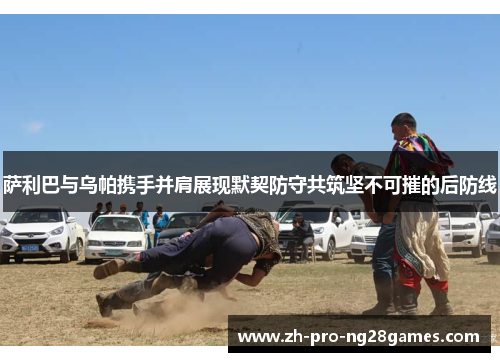 萨利巴与乌帕携手并肩展现默契防守共筑坚不可摧的后防线 萨利巴与乌帕携手并肩展现默契防守共筑坚不可摧的后防线