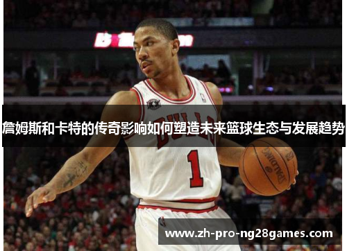 詹姆斯和卡特的传奇影响如何塑造未来篮球生态与发展趋势
