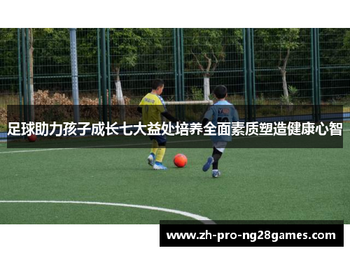 足球助力孩子成长七大益处培养全面素质塑造健康心智