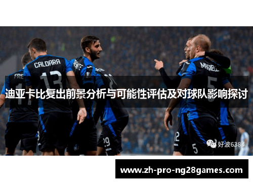 迪亚卡比复出前景分析与可能性评估及对球队影响探讨 迪亚卡比复出前景分析与可能性评估及对球队影响探讨