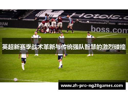 英超新赛季战术革新与传统强队智慧的激烈碰撞 英超新赛季战术革新与传统强队智慧的激烈碰撞