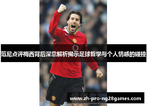 范尼点评梅西背后深意解析揭示足球哲学与个人情感的碰撞