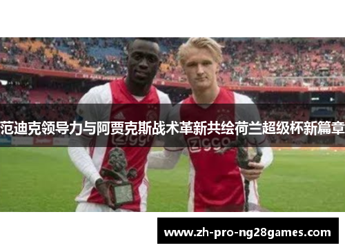 范迪克领导力与阿贾克斯战术革新共绘荷兰超级杯新篇章