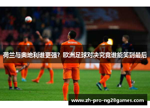 荷兰与奥地利谁更强？欧洲足球对决究竟谁能笑到最后