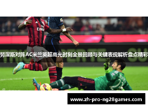 努涅斯对阵AC米兰英超高光时刻全景回顾与关键表现解析盘点精彩