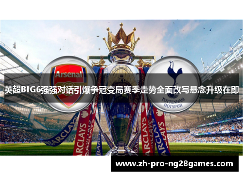英超BIG6强强对话引爆争冠变局赛季走势全面改写悬念升级在即