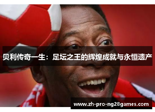 贝利传奇一生:足坛之王的辉煌成就与永恒遗产 贝利传奇一生:足坛之王的辉煌成就与永恒遗产