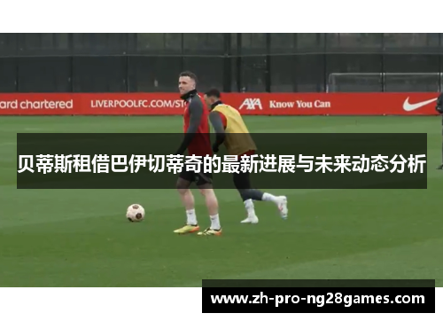 贝蒂斯租借巴伊切蒂奇的最新进展与未来动态分析 贝蒂斯租借巴伊切蒂奇的最新进展与未来动态分析
