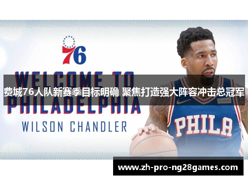 费城76人队新赛季目标明确 聚焦打造强大阵容冲击总冠军 费城76人队新赛季目标明确 聚焦打造强大阵容冲击总冠军