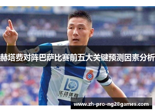 赫塔费对阵巴萨比赛前五大关键预测因素分析 赫塔费对阵巴萨比赛前五大关键预测因素分析