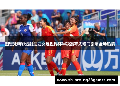 图恩凭精彩远射助力女足世界杯半决赛率先破门引爆全场热情