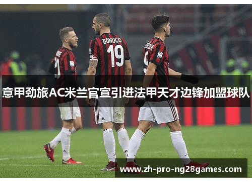 意甲劲旅AC米兰官宣引进法甲天才边锋加盟球队 意甲劲旅AC米兰官宣引进法甲天才边锋加盟球队