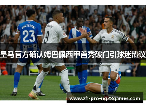 皇马官方确认姆巴佩西甲首秀破门引球迷热议