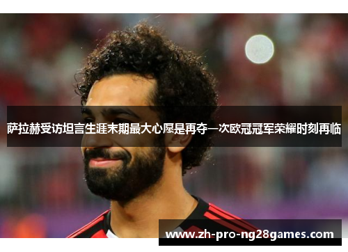 萨拉赫受访坦言生涯末期最大心愿是再夺一次欧冠冠军荣耀时刻再临