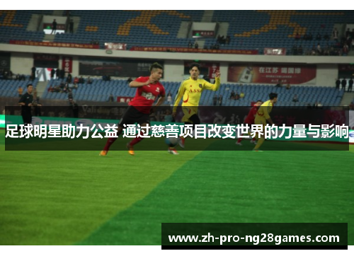 足球明星助力公益 通过慈善项目改变世界的力量与影响