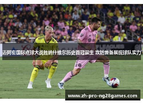 迈阿密国际点球大战胜纳什维尔历史首冠诞生 攻防兼备展现球队实力