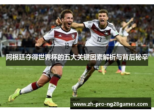 阿根廷夺得世界杯的五大关键因素解析与背后秘辛