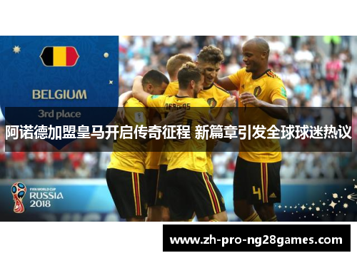 阿诺德加盟皇马开启传奇征程 新篇章引发全球球迷热议 阿诺德加盟皇马开启传奇征程 新篇章引发全球球迷热议