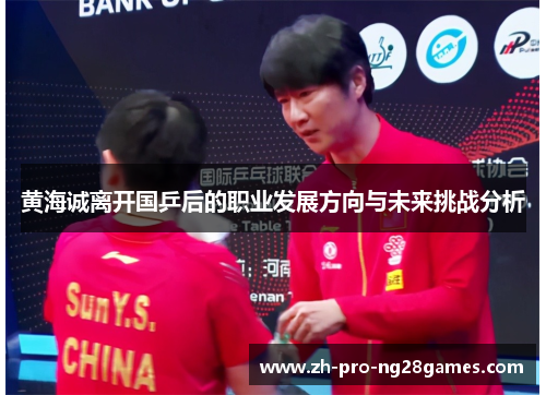 黄海诚离开国乒后的职业发展方向与未来挑战分析