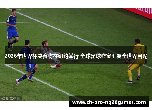 2026年世界杯决赛将在纽约举行 全球足球盛宴汇聚全世界目光
